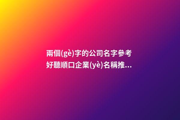 兩個(gè)字的公司名字參考 好聽順口企業(yè)名稱推薦,起名之家